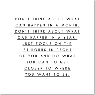 don't think about what can happen in a month don't think about what can happen in a year just focus on the 24 hours in front of you and do what you can to get closer to where you want to be Posters and Art